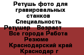 Ретушь фото для гравировальных станков › Специальность ­ Ретушер › Возраст ­ 40 - Все города Работа » Резюме   . Краснодарский край,Краснодар г.